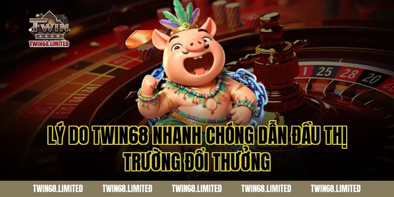 Lý Do TWIN68 Nhanh Chóng Dẫn Đầu Thị Trường Đổi Thưởng